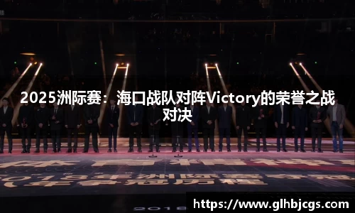 2025洲际赛：海口战队对阵Victory的荣誉之战对决